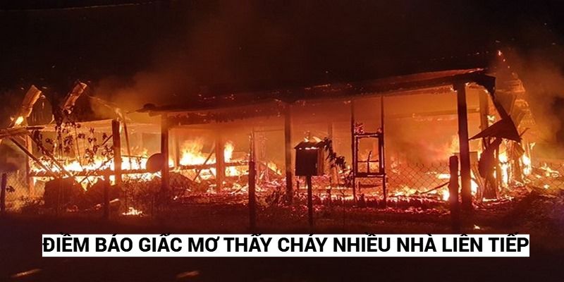 Điềm báo giấc mơ thấy cháy nhiều nhà liên tiếp